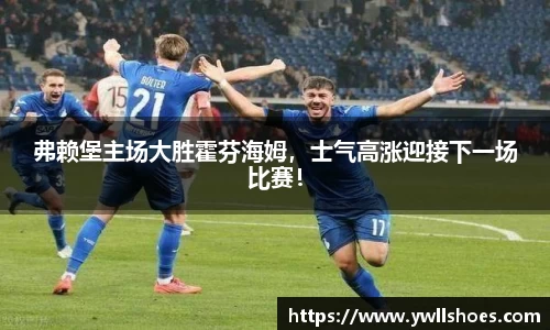 弗赖堡主场大胜霍芬海姆，士气高涨迎接下一场比赛！