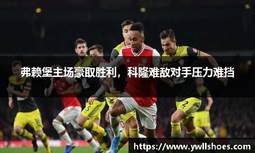 弗赖堡主场豪取胜利，科隆难敌对手压力难挡