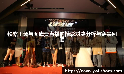 铁路工场与图库曼直播的精彩对决分析与赛事回顾