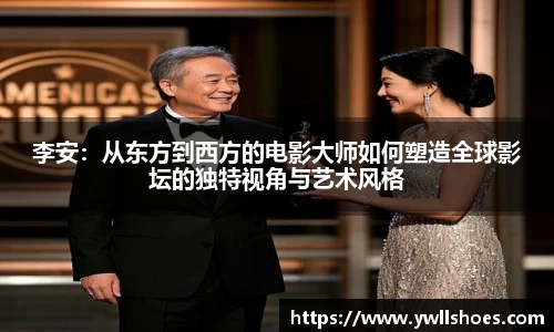 李安：从东方到西方的电影大师如何塑造全球影坛的独特视角与艺术风格
