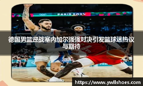 德国男篮迎战塞内加尔强强对决引发篮球迷热议与期待