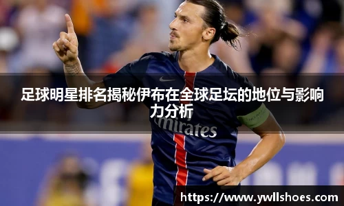 足球明星排名揭秘伊布在全球足坛的地位与影响力分析