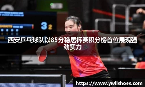 西安乒乓球队以85分稳居杯赛积分榜首位展现强劲实力