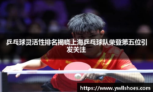 乒乓球灵活性排名揭晓上海乒乓球队荣登第五位引发关注